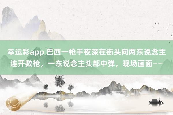 幸运彩app 巴西一枪手夜深在街头向两东说念主连开数枪，一东说念主头部中弹，现场画面——