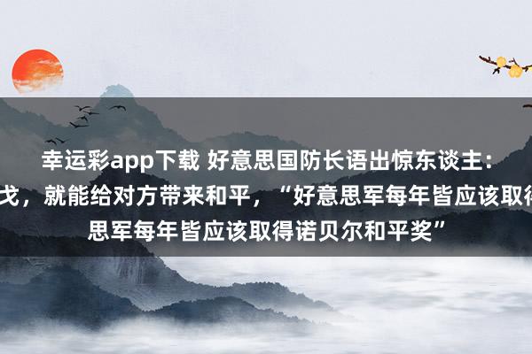 幸运彩app下载 好意思国防长语出惊东谈主：用正确的样貌干戈，就能给对方带来和平，“好意思军每年皆应该取得诺贝尔和平奖”