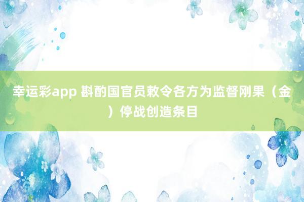 幸运彩app 斟酌国官员敕令各方为监督刚果（金）停战创造条目