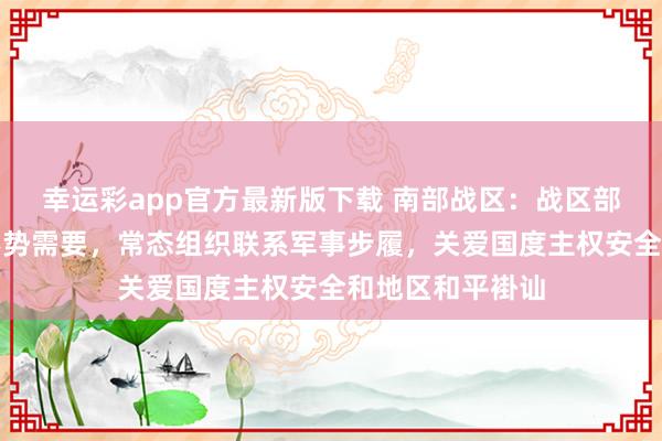 幸运彩app官方最新版下载 南部战区：战区部队将笔据安全形势需要，常态组织联系军事步履，关爱国度主权安全和地区和平褂讪