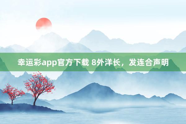 幸运彩app官方下载 8外洋长，发连合声明