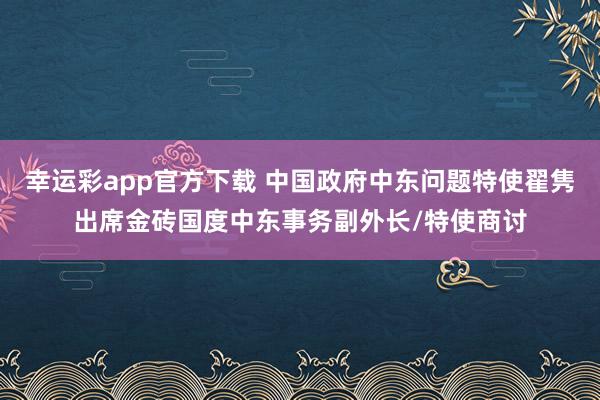 幸运彩app官方下载 中国政府中东问题特使翟隽出席金砖国度中东事务副外长/特使商讨