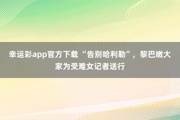 幸运彩app官方下载 “告别哈利勒”，黎巴嫩大家为受难女记者送行