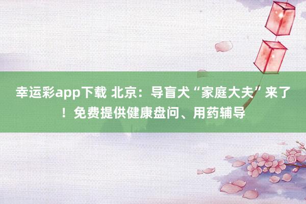 幸运彩app下载 北京：导盲犬“家庭大夫”来了！免费提供健康盘问、用药辅导