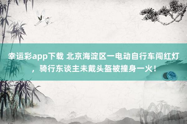 幸运彩app下载 北京海淀区一电动自行车闯红灯，骑行东谈主未戴头盔被撞身一火！