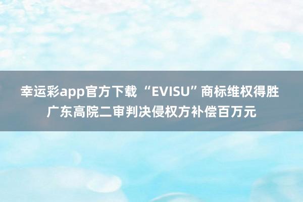 幸运彩app官方下载 “EVISU”商标维权得胜 广东高院二审判决侵权方补偿百万元
