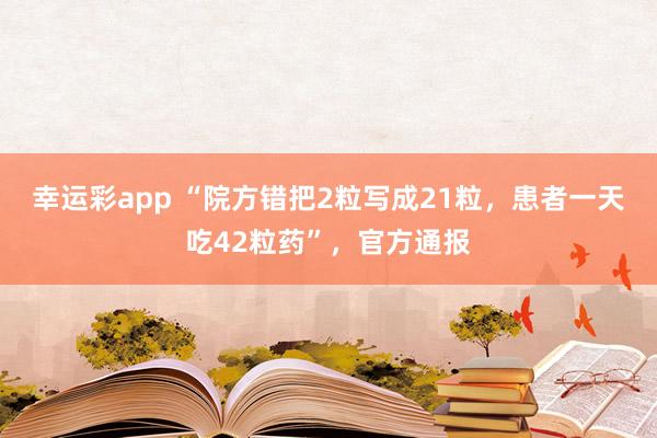幸运彩app “院方错把2粒写成21粒，患者一天吃42粒药”，官方通报