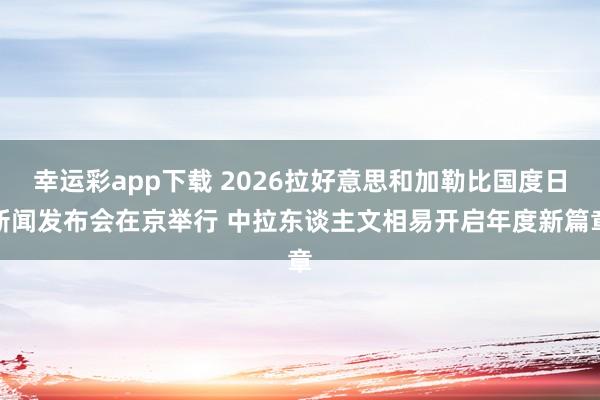 幸运彩app下载 2026拉好意思和加勒比国度日新闻发布会在京举行 中拉东谈主文相易开启年度新篇章
