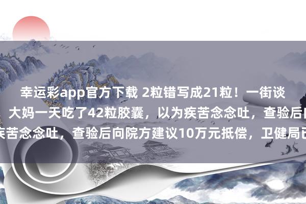 幸运彩app官方下载 2粒错写成21粒！一街谈社区卫生中心开错药量，大妈一天吃了42粒胶囊，以为疾苦念念吐，查验后向院方建议10万元抵偿，卫健局已介入