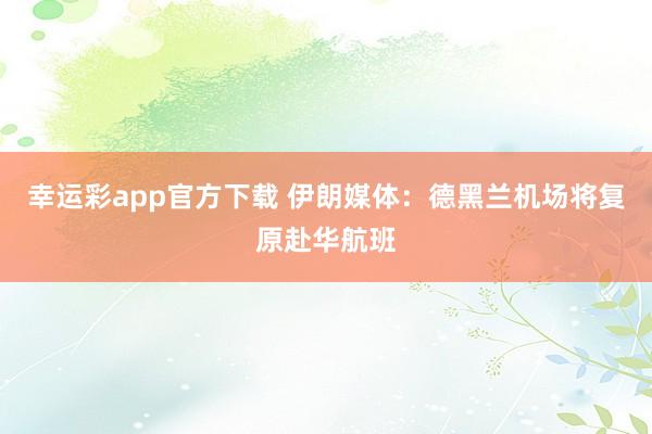 幸运彩app官方下载 伊朗媒体：德黑兰机场将复原赴华航班
