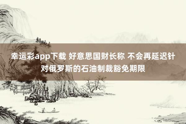 幸运彩app下载 好意思国财长称 不会再延迟针对俄罗斯的石油制裁豁免期限