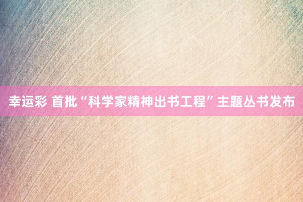 幸运彩 首批“科学家精神出书工程”主题丛书发布