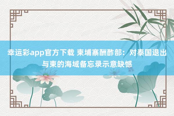 幸运彩app官方下载 柬埔寨酬酢部：对泰国退出与柬的海域备忘录示意缺憾