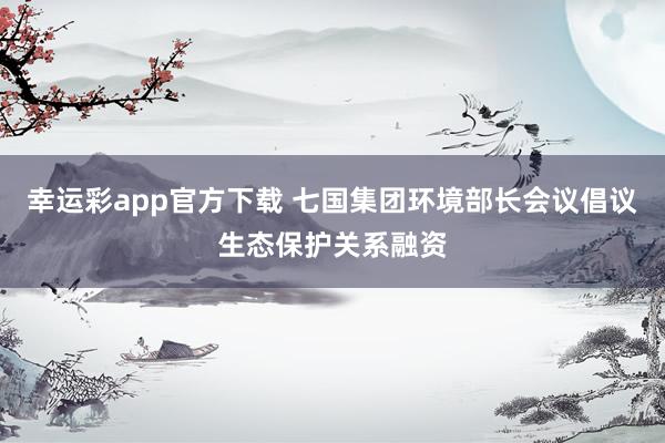 幸运彩app官方下载 七国集团环境部长会议倡议生态保护关系融资