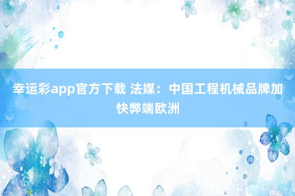 幸运彩app官方下载 法媒：中国工程机械品牌加快弊端欧洲