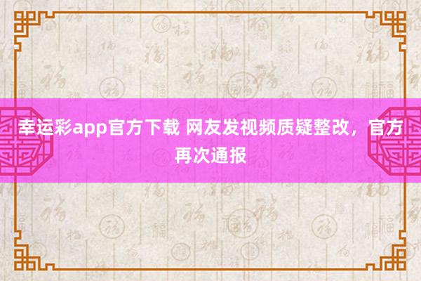 幸运彩app官方下载 网友发视频质疑整改，官方再次通报