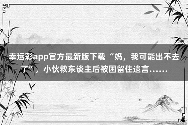 幸运彩app官方最新版下载 “妈，我可能出不去了”，小伙救东谈主后被困留住遗言……