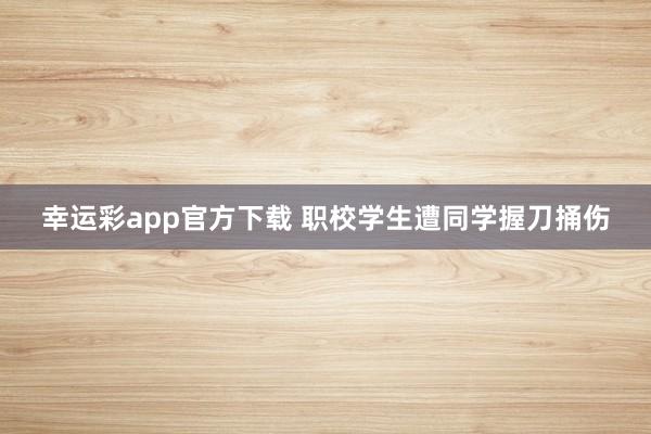 幸运彩app官方下载 职校学生遭同学握刀捅伤