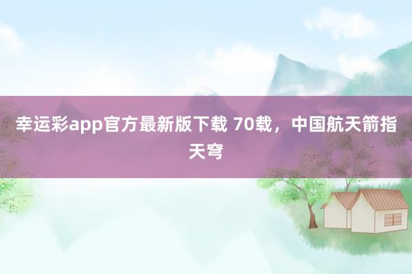 幸运彩app官方最新版下载 70载，中国航天箭指天穹