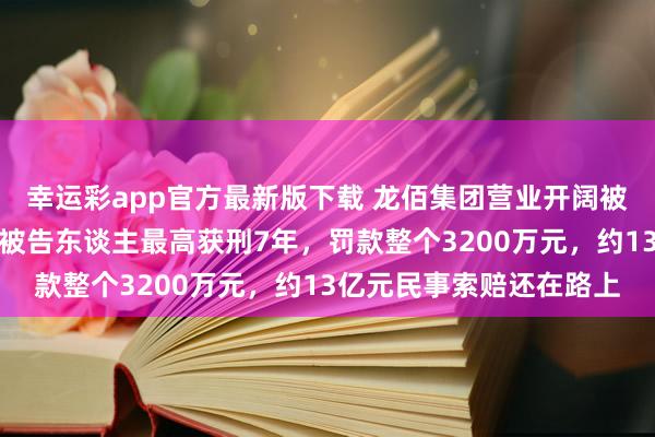 幸运彩app官方最新版下载 龙佰集团营业开阔被侵权案终审落槌：原审被告东谈主最高获刑7年，罚款整个3200万元，约13亿元民事索赔还在路上