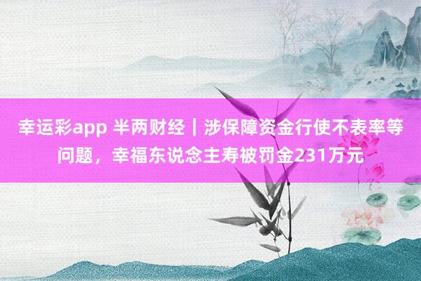 幸运彩app 半两财经｜涉保障资金行使不表率等问题，幸福东说念主寿被罚金231万元