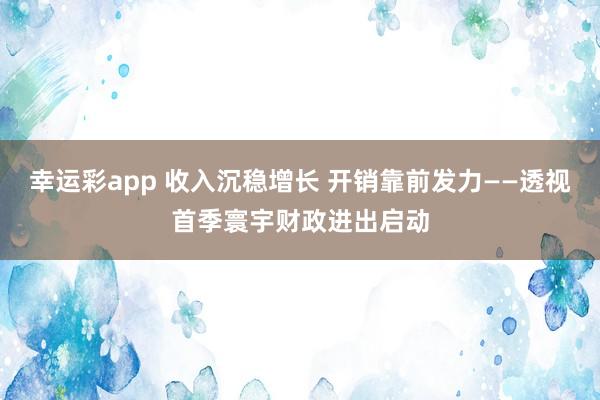 幸运彩app 收入沉稳增长 开销靠前发力——透视首季寰宇财政进出启动