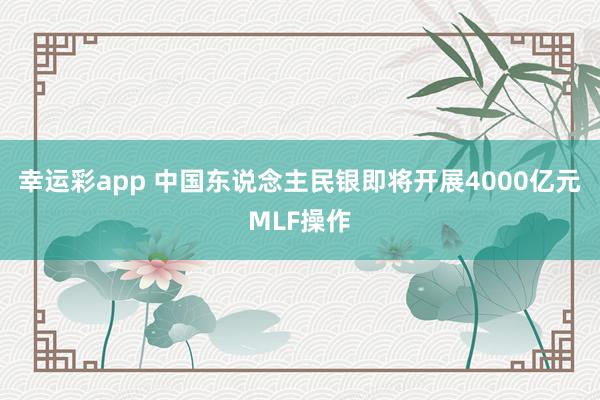 幸运彩app 中国东说念主民银即将开展4000亿元MLF操作