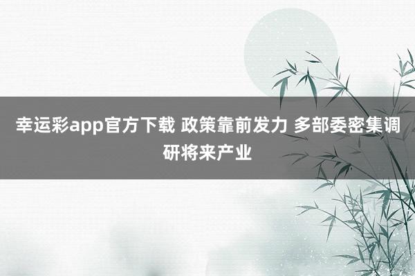 幸运彩app官方下载 政策靠前发力 多部委密集调研将来产业