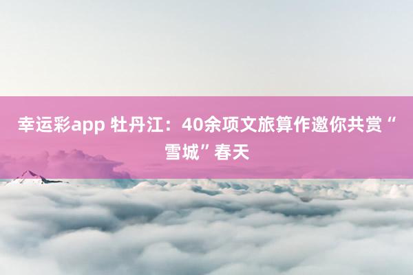 幸运彩app 牡丹江：40余项文旅算作邀你共赏“雪城”春天