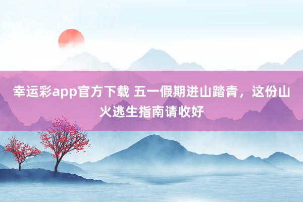 幸运彩app官方下载 五一假期进山踏青，这份山火逃生指南请收好