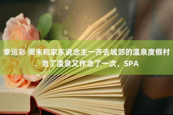 幸运彩 周末和家东说念主一齐去城郊的温泉度假村，泡了温泉又作念了一次，SPA