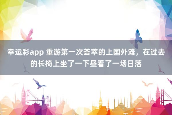 幸运彩app 重游第一次荟萃的上国外滩，在过去的长椅上坐了一下昼看了一场日落