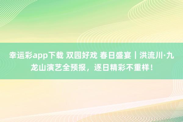 幸运彩app下载 双园好戏 春日盛宴｜洪流川·九龙山演艺全预报，逐日精彩不重样！
