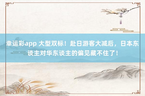 幸运彩app 大型双标！赴日游客大减后，日本东谈主对华东谈主的偏见藏不住了！