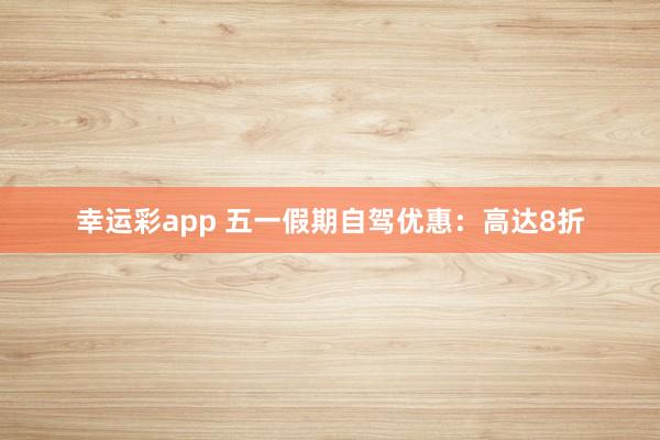 幸运彩app 五一假期自驾优惠：高达8折