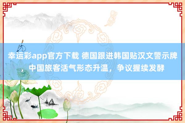 幸运彩app官方下载 德国跟进韩国贴汉文警示牌，中国旅客活气形态升温，争议握续发酵