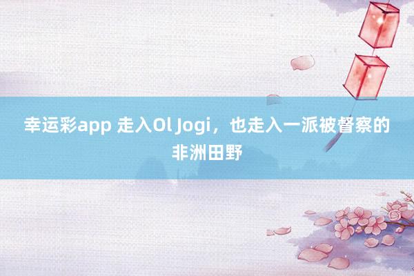 幸运彩app 走入Ol Jogi，也走入一派被督察的非洲田野