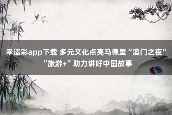 幸运彩app下载 多元文化点亮马德里“澳门之夜” “旅游+”助力讲好中国故事
