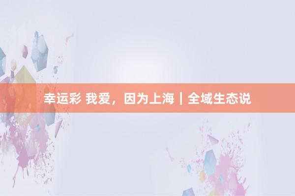 幸运彩 我爱，因为上海｜全域生态说