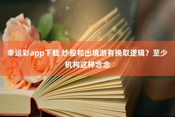 幸运彩app下载 炒股和出境游有换取逻辑？至少机构这样念念