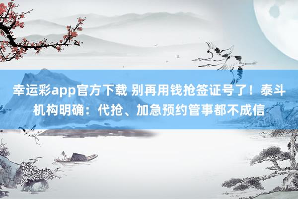 幸运彩app官方下载 别再用钱抢签证号了！泰斗机构明确：代抢、加急预约管事都不成信