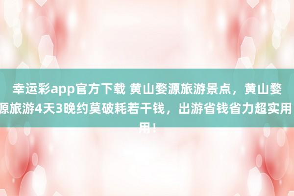 幸运彩app官方下载 黄山婺源旅游景点，黄山婺源旅游4天3晚约莫破耗若干钱，出游省钱省力超实用！