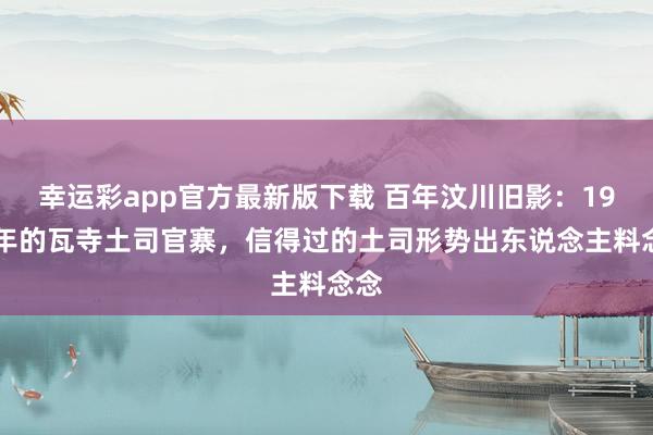 幸运彩app官方最新版下载 百年汶川旧影：1917年的瓦寺土司官寨，信得过的土司形势出东说念主料念念