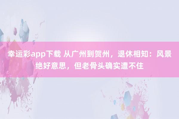 幸运彩app下载 从广州到贺州，退休相知：风景绝好意思，但老骨头确实遭不住