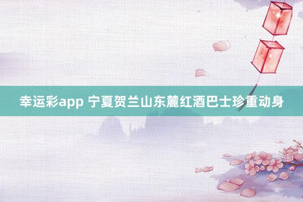 幸运彩app 宁夏贺兰山东麓红酒巴士珍重动身