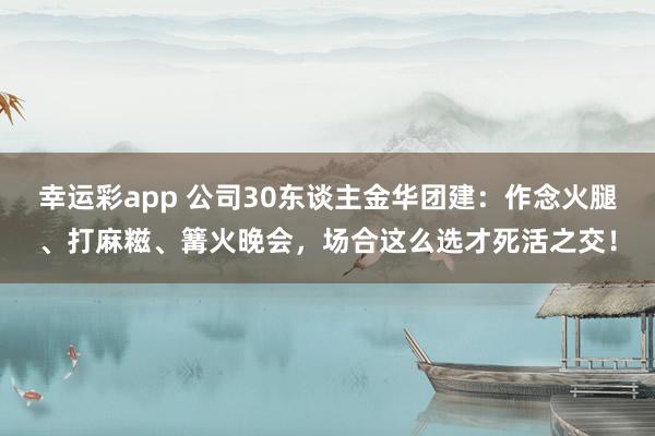 幸运彩app 公司30东谈主金华团建：作念火腿、打麻糍、篝火晚会，场合这么选才死活之交！