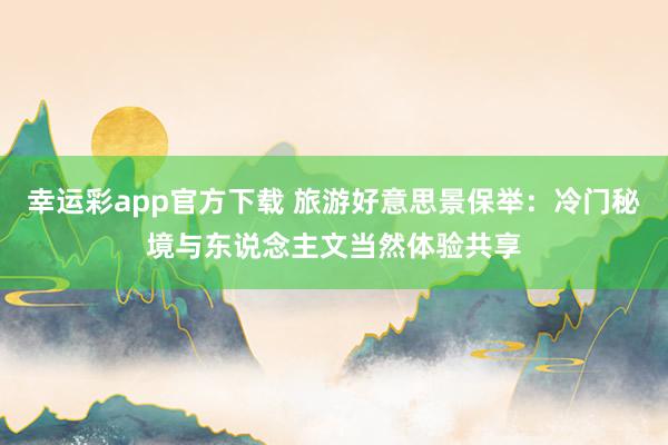 幸运彩app官方下载 旅游好意思景保举：冷门秘境与东说念主文当然体验共享