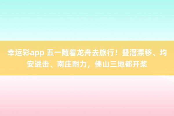 幸运彩app 五一随着龙舟去旅行！叠滘漂移、均安进击、南庄耐力，佛山三地都开桨