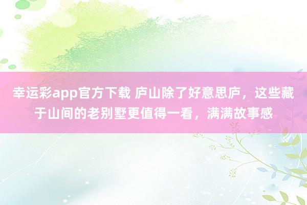 幸运彩app官方下载 庐山除了好意思庐，这些藏于山间的老别墅更值得一看，满满故事感