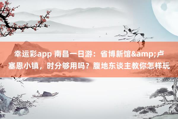 幸运彩app 南昌一日游：省博新馆&卢塞恩小镇，时分够用吗？腹地东谈主教你怎样玩